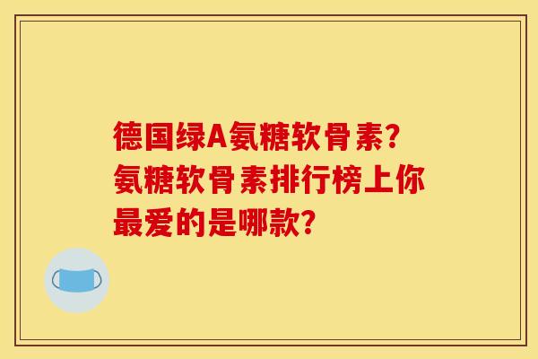 德国绿A氨糖软骨素？氨糖软骨素排行榜上你最爱的是哪款？