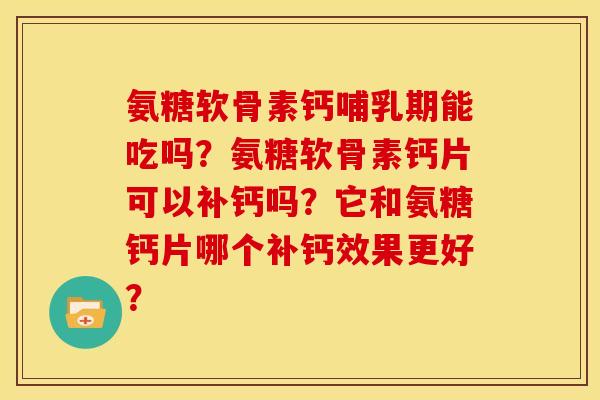 氨糖软骨素钙哺乳期能吃吗？氨糖软骨素钙片可以补钙吗？它和氨糖钙片哪个补钙效果更好？