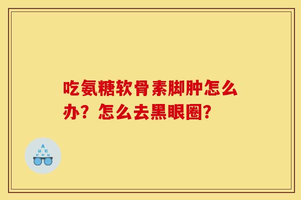 吃氨糖软骨素脚肿怎么办？怎么去黑眼圈？