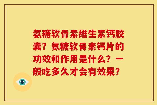 氨糖软骨素维生素钙胶囊？氨糖软骨素钙片的功效和作用是什么？一般吃多久才会有效果？