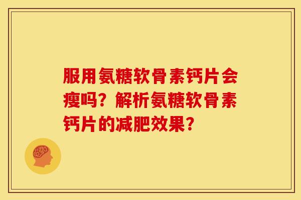 服用氨糖软骨素钙片会瘦吗？解析氨糖软骨素钙片的减肥效果？
