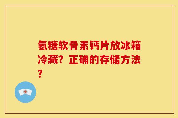 氨糖软骨素钙片放冰箱冷藏？正确的存储方法？