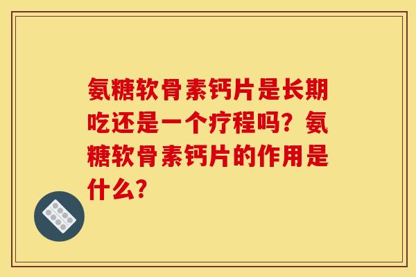 氨糖软骨素钙片是长期吃还是一个疗程吗？氨糖软骨素钙片的作用是什么？