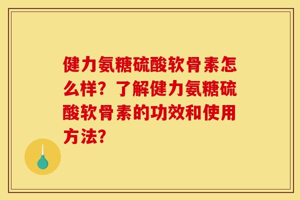 健力氨糖硫酸软骨素怎么样？了解健力氨糖硫酸软骨素的功效和使用方法？