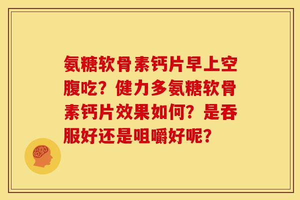 氨糖软骨素钙片早上空腹吃？健力多氨糖软骨素钙片效果如何？是吞服好还是咀嚼好呢？