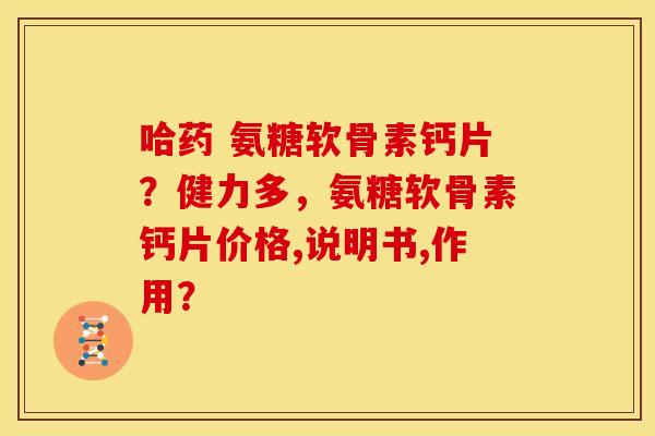 哈药 氨糖软骨素钙片？健力多，氨糖软骨素钙片价格,说明书,作用？