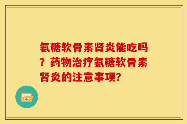 氨糖软骨素肾炎能吃吗？药物治疗氨糖软骨素肾炎的注意事项？