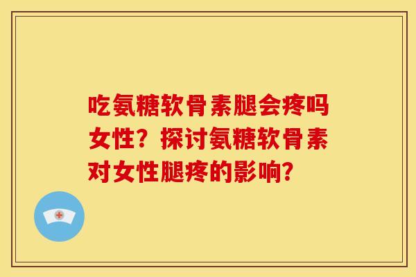 吃氨糖软骨素腿会疼吗女性？探讨氨糖软骨素对女性腿疼的影响？