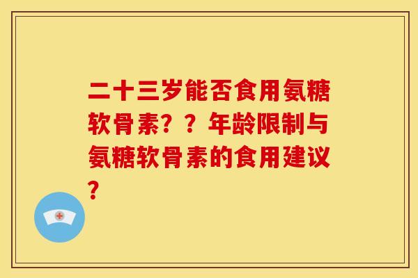 二十三岁能否食用氨糖软骨素？？年龄限制与氨糖软骨素的食用建议？