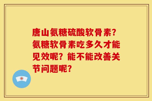 唐山氨糖硫酸软骨素？氨糖软骨素吃多久才能见效呢？能不能改善关节问题呢？
