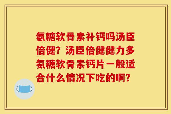 氨糖软骨素补钙吗汤臣倍健？汤臣倍健健力多氨糖软骨素钙片一般适合什么情况下吃的啊？