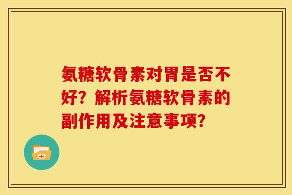 氨糖软骨素对胃是否不好？解析氨糖软骨素的副作用及注意事项？