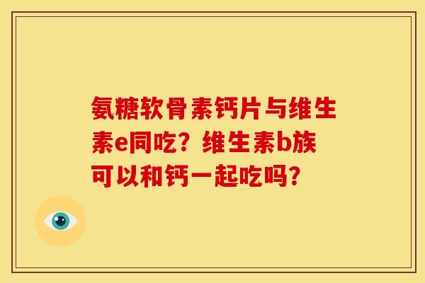 氨糖软骨素钙片与维生素e同吃？维生素b族可以和钙一起吃吗？