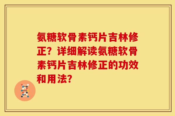 氨糖软骨素钙片吉林修正？详细解读氨糖软骨素钙片吉林修正的功效和用法？