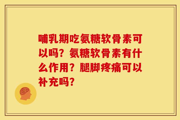 哺乳期吃氨糖软骨素可以吗？氨糖软骨素有什么作用？腿脚疼痛可以补充吗？