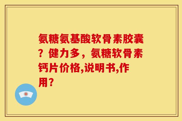 氨糖氨基酸软骨素胶囊？健力多，氨糖软骨素钙片价格,说明书,作用？
