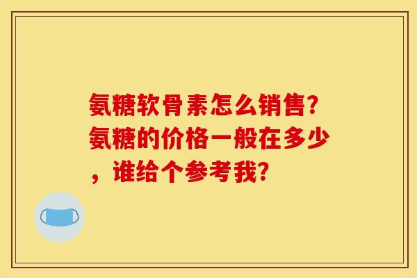 氨糖软骨素怎么销售？氨糖的价格一般在多少，谁给个参考我？