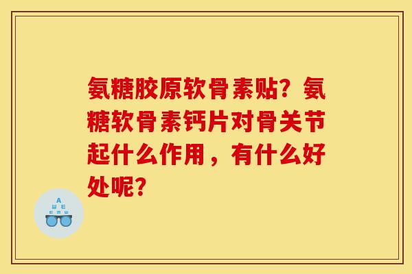 氨糖胶原软骨素贴？氨糖软骨素钙片对骨关节起什么作用，有什么好处呢？