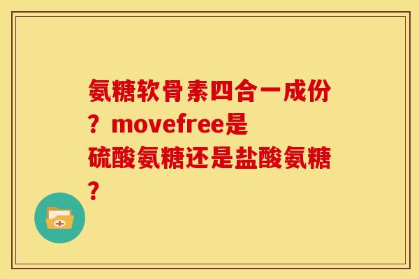 氨糖软骨素四合一成份？movefree是硫酸氨糖还是盐酸氨糖？