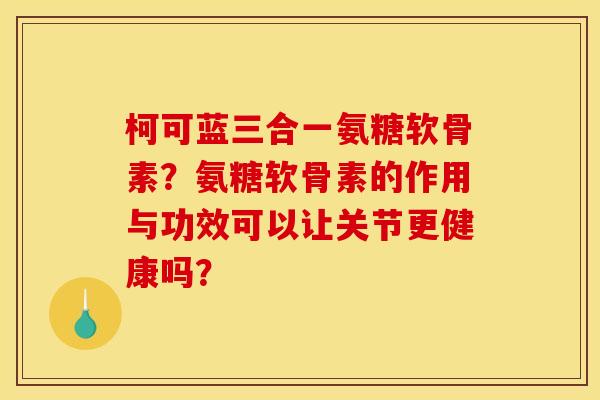 柯可蓝三合一氨糖软骨素？氨糖软骨素的作用与功效可以让关节更健康吗？