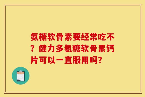 氨糖软骨素要经常吃不？健力多氨糖软骨素钙片可以一直服用吗？