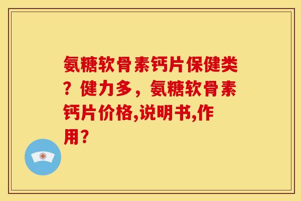 氨糖软骨素钙片保健类？健力多，氨糖软骨素钙片价格,说明书,作用？