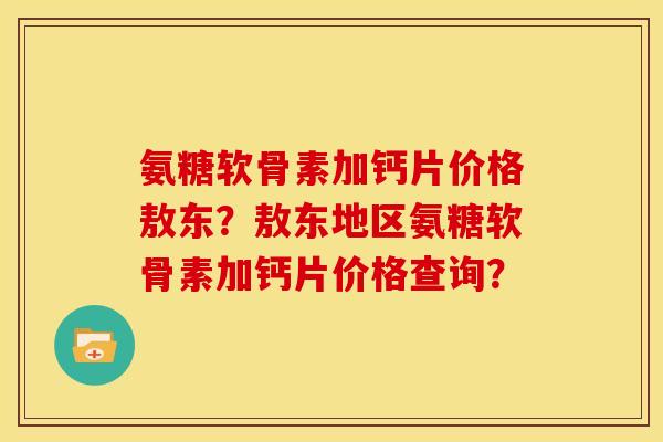 氨糖软骨素加钙片价格敖东？敖东地区氨糖软骨素加钙片价格查询？