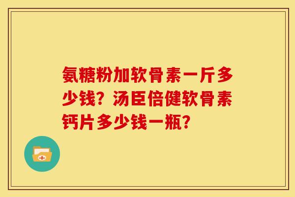 氨糖粉加软骨素一斤多少钱？汤臣倍健软骨素钙片多少钱一瓶？