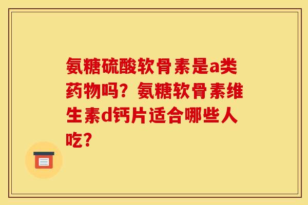 氨糖硫酸软骨素是a类药物吗？氨糖软骨素维生素d钙片适合哪些人吃？