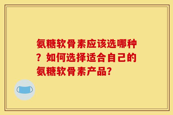 氨糖软骨素应该选哪种？如何选择适合自己的氨糖软骨素产品？