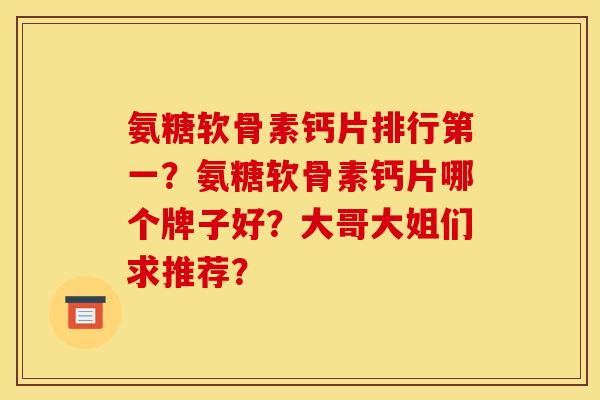 氨糖软骨素钙片排行第一？氨糖软骨素钙片哪个牌子好？大哥大姐们求推荐？