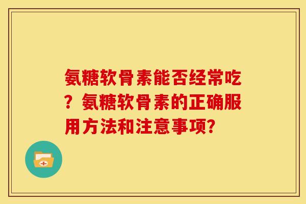 氨糖软骨素能否经常吃？氨糖软骨素的正确服用方法和注意事项？