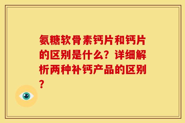 氨糖软骨素钙片和钙片的区别是什么？详细解析两种补钙产品的区别？