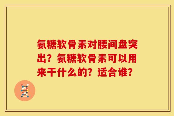 氨糖软骨素对腰间盘突出？氨糖软骨素可以用来干什么的？适合谁？