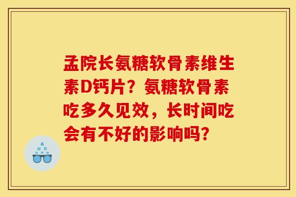 孟院长氨糖软骨素维生素D钙片？氨糖软骨素吃多久见效，长时间吃会有不好的影响吗？
