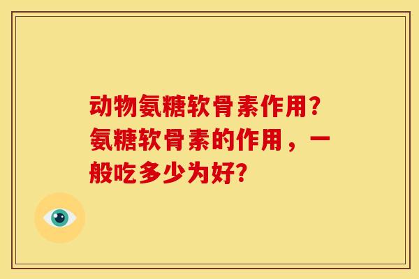 动物氨糖软骨素作用？氨糖软骨素的作用，一般吃多少为好？