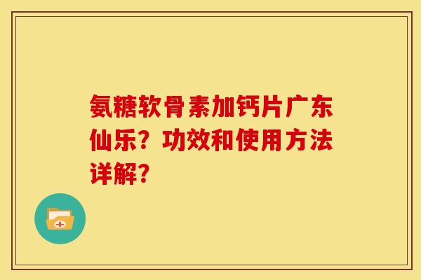 氨糖软骨素加钙片广东仙乐？功效和使用方法详解？