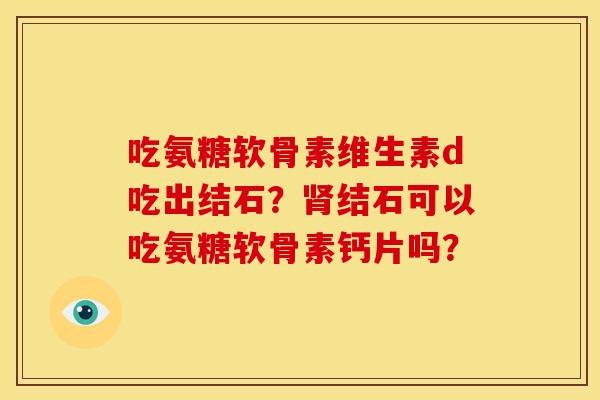 吃氨糖软骨素维生素d吃出结石？肾结石可以吃氨糖软骨素钙片吗？