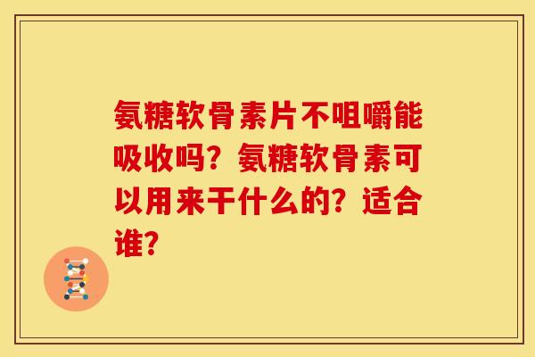 氨糖软骨素片不咀嚼能吸收吗？氨糖软骨素可以用来干什么的？适合谁？