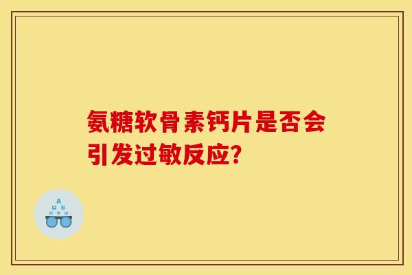 氨糖软骨素钙片是否会引发过敏反应？