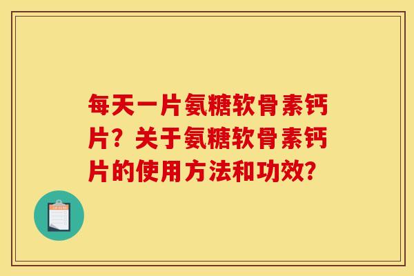 每天一片氨糖软骨素钙片？关于氨糖软骨素钙片的使用方法和功效？