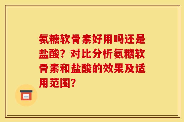 氨糖软骨素好用吗还是盐酸？对比分析氨糖软骨素和盐酸的效果及适用范围？