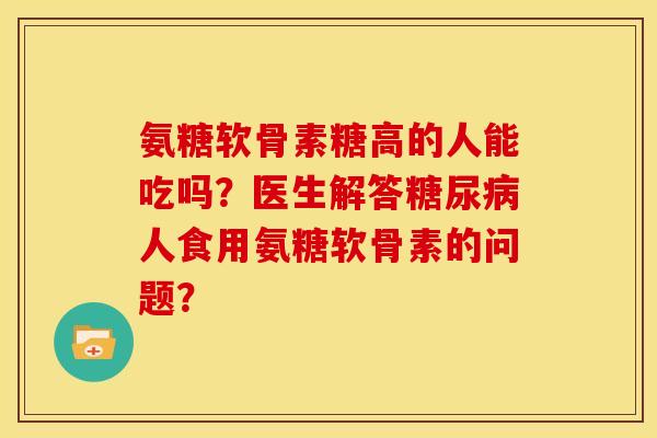 氨糖软骨素糖高的人能吃吗？医生解答糖尿病人食用氨糖软骨素的问题？