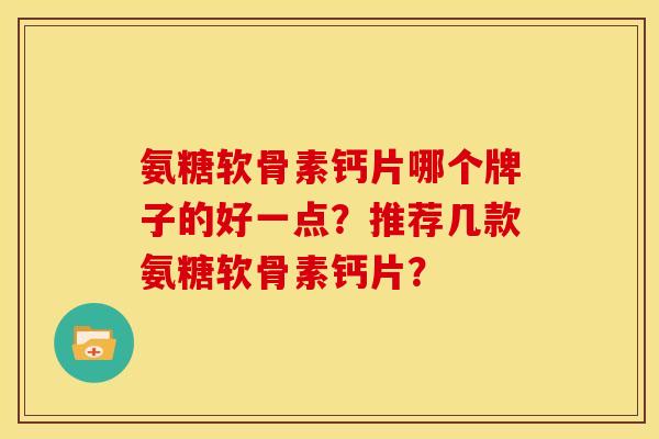 氨糖软骨素钙片哪个牌子的好一点？推荐几款氨糖软骨素钙片？