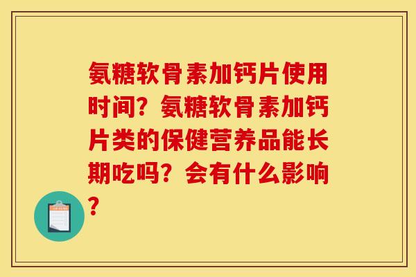 氨糖软骨素加钙片使用时间？氨糖软骨素加钙片类的保健营养品能长期吃吗？会有什么影响？