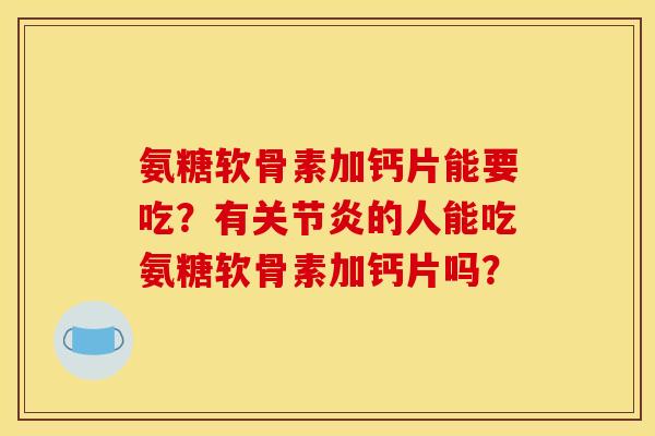 氨糖软骨素加钙片能要吃？有关节炎的人能吃氨糖软骨素加钙片吗？