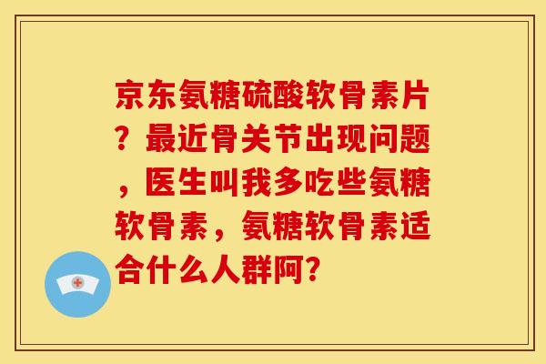 京东氨糖硫酸软骨素片？最近骨关节出现问题，医生叫我多吃些氨糖软骨素，氨糖软骨素适合什么人群阿？
