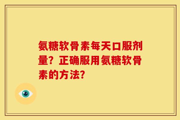 氨糖软骨素每天口服剂量？正确服用氨糖软骨素的方法？