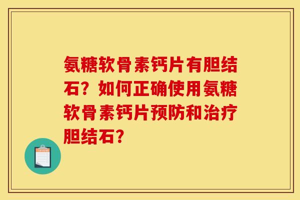 氨糖软骨素钙片有胆结石？如何正确使用氨糖软骨素钙片预防和治疗胆结石？