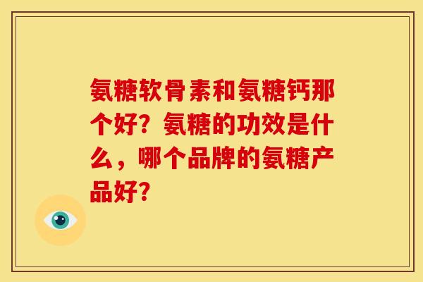 氨糖软骨素和氨糖钙那个好？氨糖的功效是什么，哪个品牌的氨糖产品好？